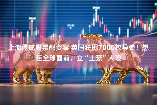 上海厚成股票配资案 英国狂囤7000枚导弹！想在全球面前，立“土豪”人设