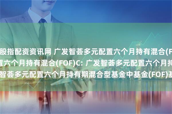 股指配资资讯网 广发智荟多元配置六个月持有混合(FOF)A,广发智荟多元配置六个月持有混合(FOF)C: 广发智荟多元配置六个月持有期混合型基金中基金(FOF)基金合同