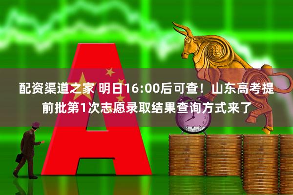 配资渠道之家 明日16:00后可查！山东高考提前批第1次志愿录取结果查询方式来了