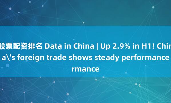 股票配资排名 Data in China | Up 2.9% in H1! China's foreign trade shows steady performance