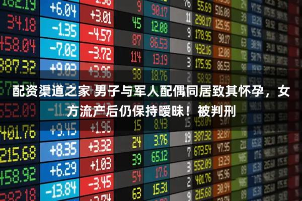 配资渠道之家 男子与军人配偶同居致其怀孕，女方流产后仍保持暧昧！被判刑