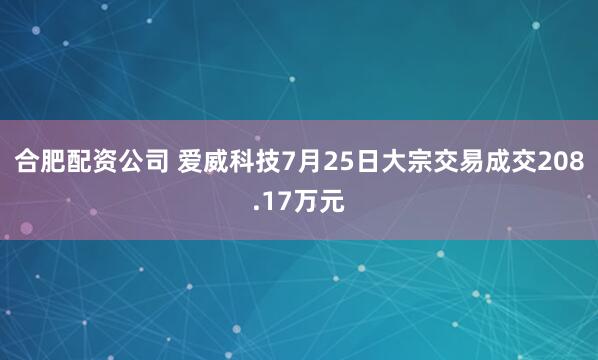 合肥配资公司 爱威科技7月25日大宗交易成交208.17万元