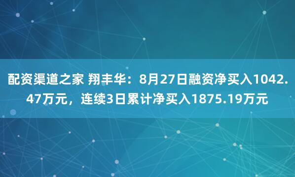 配资渠道之家 翔丰华：8月27日融资净买入1042.47万元，连续3日累计净买入1875.19万元