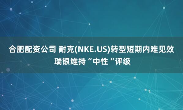 合肥配资公司 耐克(NKE.US)转型短期内难见效 瑞银维持“中性“评级