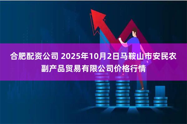合肥配资公司 2025年10月2日马鞍山市安民农副产品贸易有限公司价格行情