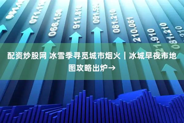 配资炒股网 冰雪季寻觅城市烟火｜冰城早夜市地图攻略出炉→