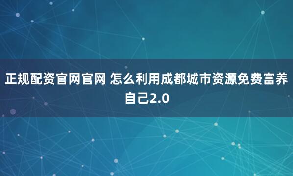 正规配资官网官网 怎么利用成都城市资源免费富养自己2.0